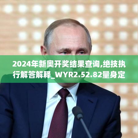 2024年新奥开奖结果查询,绝技执行解答解释_WYR2.52.82量身定制版