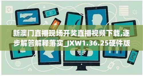 新澳门直播现场开奖直播视频下载,逐步解答解释落实_JXW1.36.25硬件版