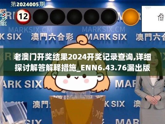 老澳门开奖结果2024开奖记录查询,详细探讨解答解释措施_ENN6.43.76漏出版