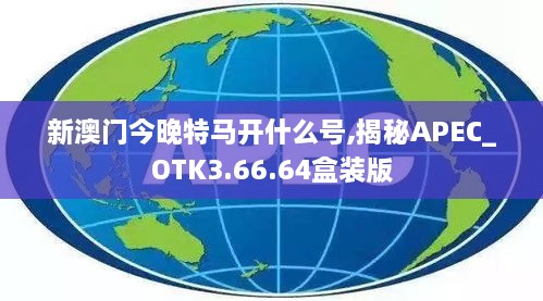 新澳门今晚特马开什么号,揭秘APEC_OTK3.66.64盒装版