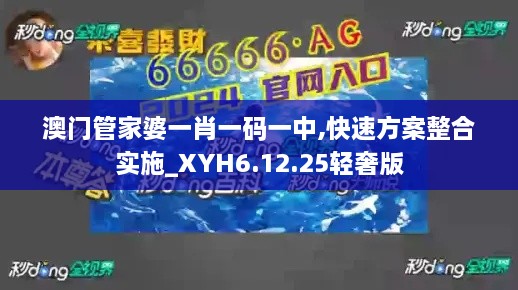 澳门管家婆一肖一码一中,快速方案整合实施_XYH6.12.25轻奢版