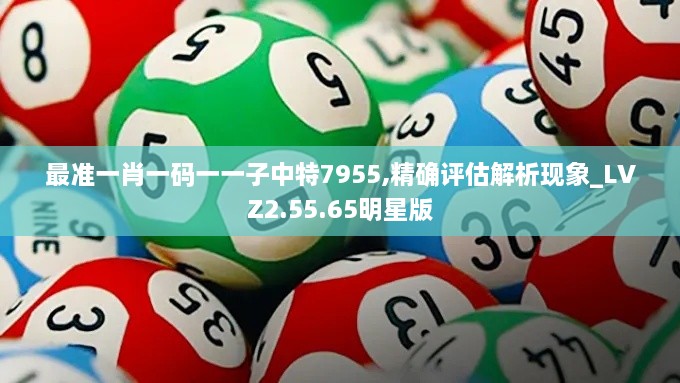 最准一肖一码一一子中特7955,精确评估解析现象_LVZ2.55.65明星版