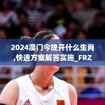 2024澳门今晚开什么生肖,快速方案解答实施_FRZ1.56.88速成版