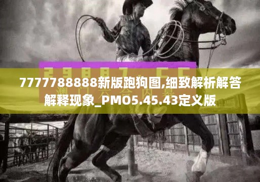 7777788888新版跑狗图,细致解析解答解释现象_PMO5.45.43定义版