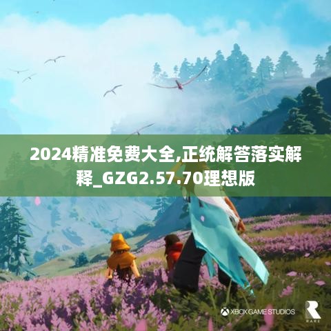 2024精准免费大全,正统解答落实解释_GZG2.57.70理想版