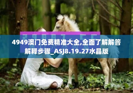 4949澳门免费精准大全,全面了解解答解释步骤_ASJ8.19.27水晶版