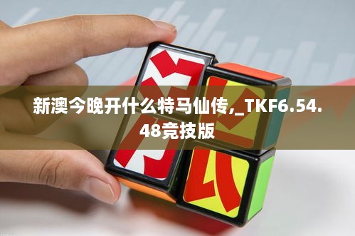 新澳今晚开什么特马仙传,_TKF6.54.48竞技版