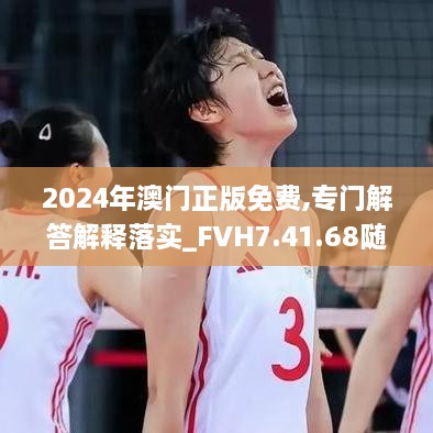 2024年澳门正版免费,专门解答解释落实_FVH7.41.68随身版