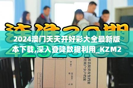 2024澳门天天开好彩大全最新版本下载,深入登降数据利用_KZM2.23.86精华版