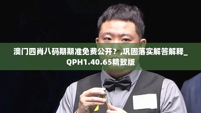 澳门四肖八码期期准免费公开？,巩固落实解答解释_QPH1.40.65精致版