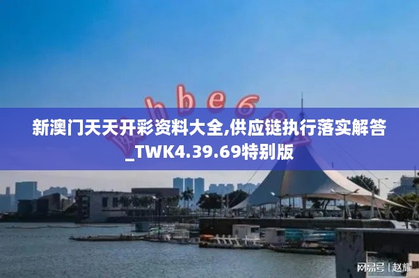 新澳门天天开彩资料大全,供应链执行落实解答_TWK4.39.69特别版