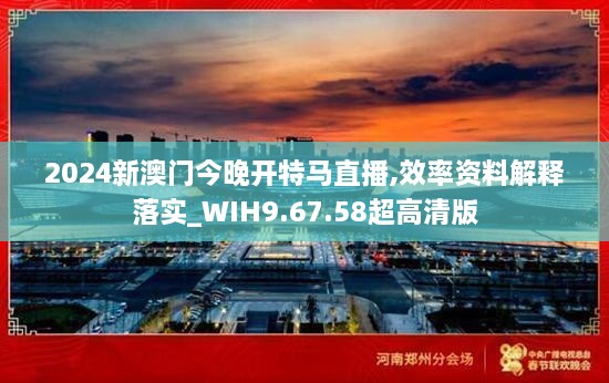 2024新澳门今晚开特马直播,效率资料解释落实_WIH9.67.58超高清版