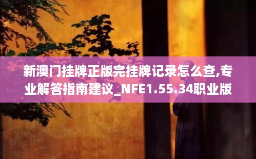 新澳门挂牌正版完挂牌记录怎么查,专业解答指南建议_NFE1.55.34职业版