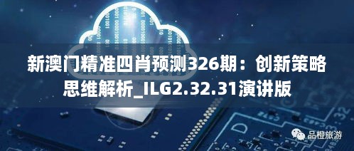 新澳门精准四肖预测326期：创新策略思维解析_ILG2.32.31演讲版