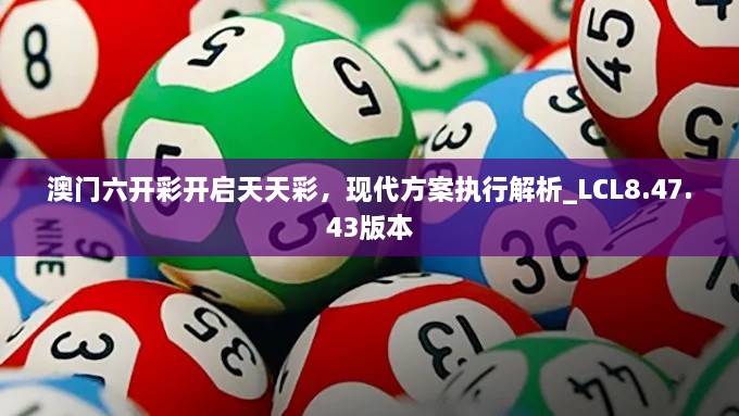 澳门六开彩开启天天彩，现代方案执行解析_LCL8.47.43版本