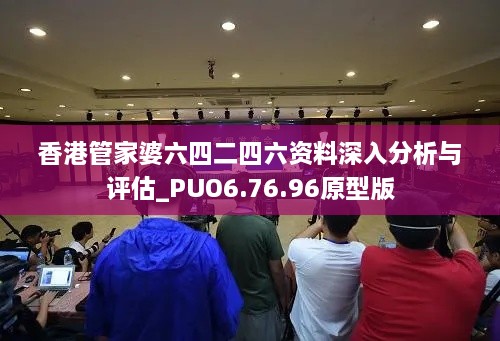 香港管家婆六四二四六资料深入分析与评估_PUO6.76.96原型版