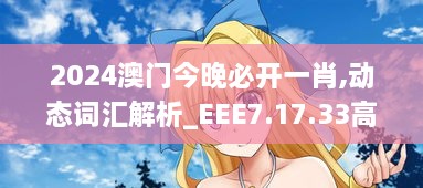 2024澳门今晚必开一肖,动态词汇解析_EEE7.17.33高清晰度版