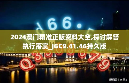 2024澳门精准正版资料大全,探讨解答执行落实_JGC9.41.46持久版