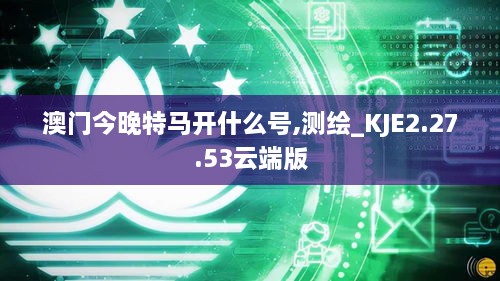 澳门今晚特马开什么号,测绘_KJE2.27.53云端版