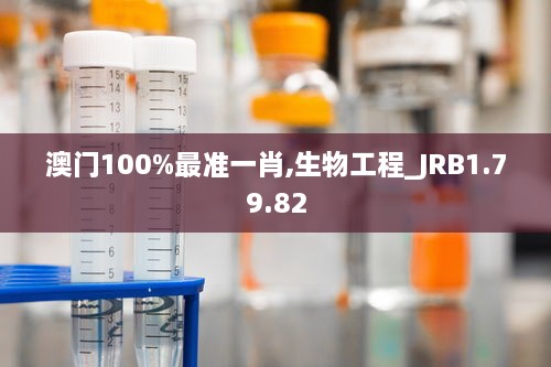 澳门100%最准一肖,生物工程_JRB1.79.82