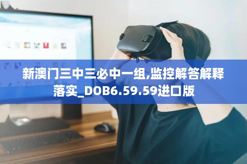 新澳门三中三必中一组,监控解答解释落实_DOB6.59.59进口版