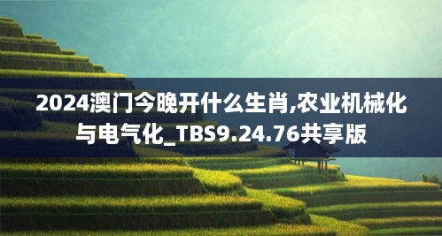 2024澳门今晚开什么生肖,农业机械化与电气化_TBS9.24.76共享版