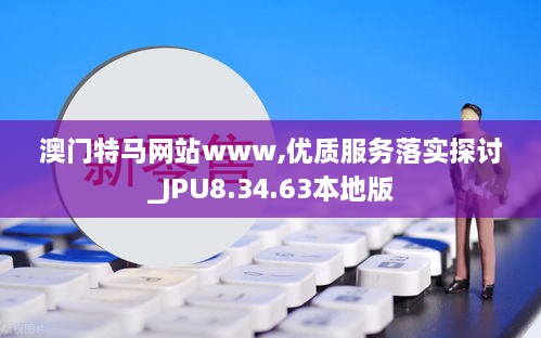 澳门特马网站www,优质服务落实探讨_JPU8.34.63本地版