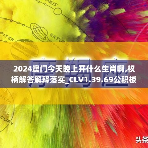 2024澳门今天晚上开什么生肖啊,权柄解答解释落实_CLV1.39.69公积板