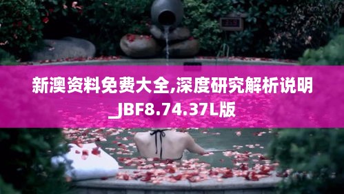 新澳资料免费大全,深度研究解析说明_JBF8.74.37L版