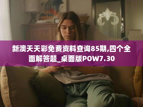 新澳天天彩免费资料查询85期,四个全面解答题_桌面版POW7.30