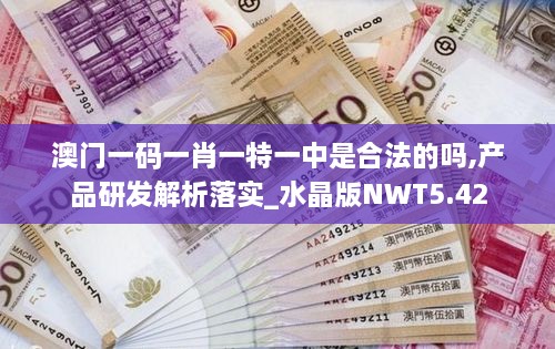 澳门一码一肖一特一中是合法的吗,产品研发解析落实_水晶版NWT5.42