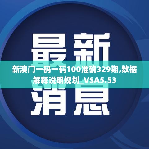 新澳门一码一码100准确329期,数据解释说明规划_VSA5.53