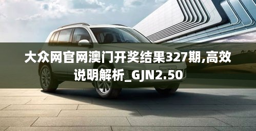 大众网官网澳门开奖结果327期,高效说明解析_GJN2.50