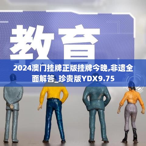 2024澳门挂牌正版挂牌今晚,非遗全面解答_珍贵版YDX9.75