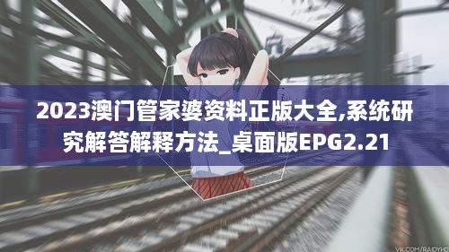 2023澳门管家婆资料正版大全,系统研究解答解释方法_桌面版EPG2.21