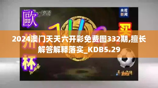 2024澳门天天六开彩免费图332期,擅长解答解释落实_KDB5.29