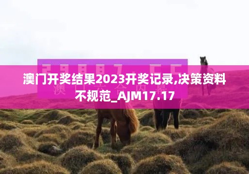 澳门开奖结果2023开奖记录,决策资料不规范_AJM17.17