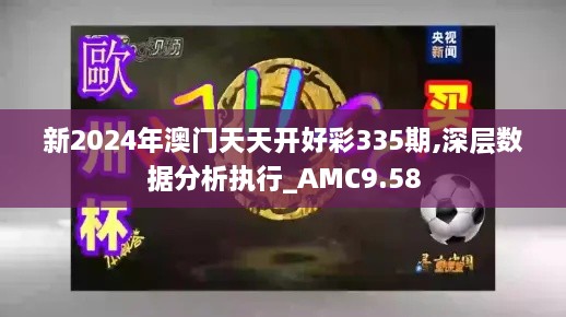 新2024年澳门天天开好彩335期,深层数据分析执行_AMC9.58