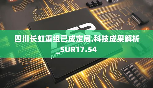 四川长虹重组已成定局,科技成果解析_SUR17.54