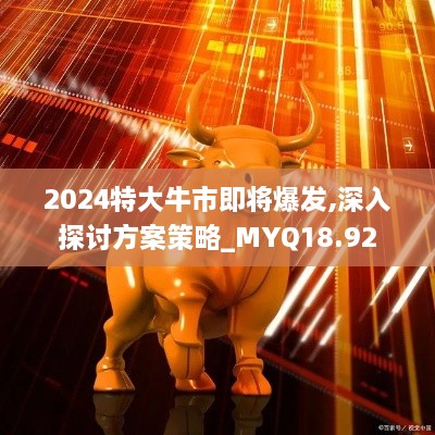 2024特大牛市即将爆发,深入探讨方案策略_MYQ18.92