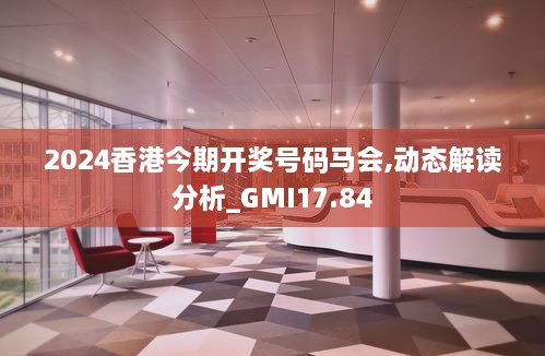 2024香港今期开奖号码马会,动态解读分析_GMI17.84