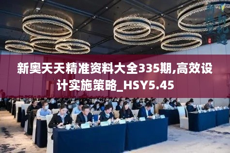 新奥天天精准资料大全335期,高效设计实施策略_HSY5.45