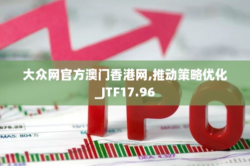 大众网官方澳门香港网,推动策略优化_JTF17.96