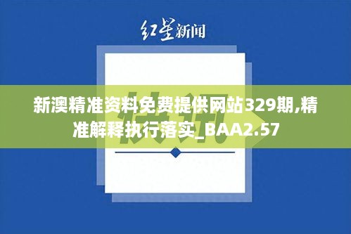 新澳精准资料免费提供网站329期,精准解释执行落实_BAA2.57