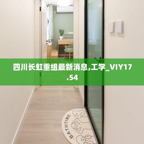 四川长虹重组最新消息,工学_VIY17.54