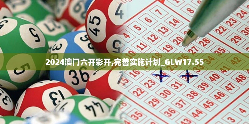 2024澳门六开彩开,完善实施计划_GLW17.55