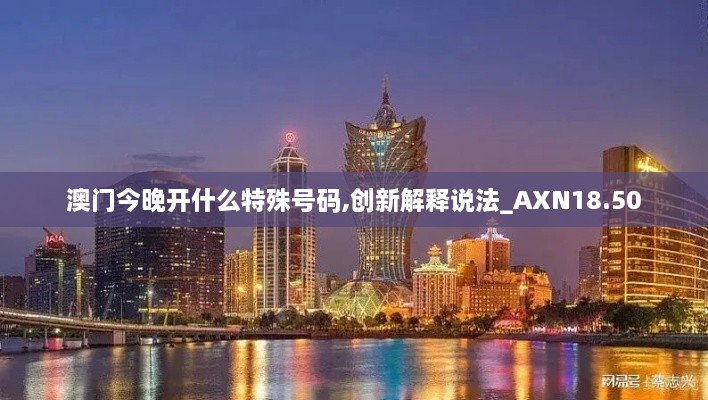 澳门今晚开什么特殊号码,创新解释说法_AXN18.50