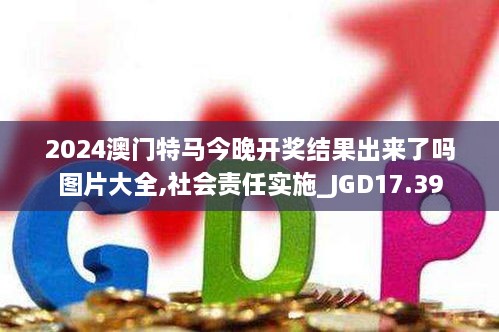 2024澳门特马今晚开奖结果出来了吗图片大全,社会责任实施_JGD17.39