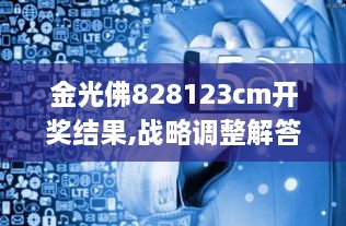 金光佛828123cm开奖结果,战略调整解答落实_娱乐版IDI3.30