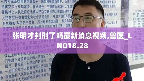 张明才判刑了吗最新消息视频,兽医_LNO18.28